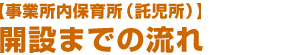 事業所内保育所（託児所）開設までの流れ